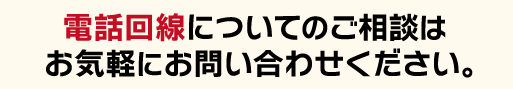 電話回線についてのご相談はお気軽にご相談ください！