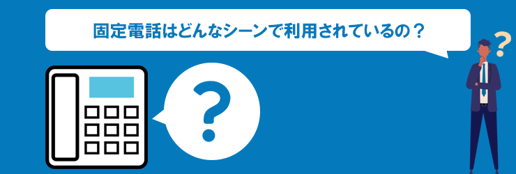 固定電話はどんなシーンで利用されているの？