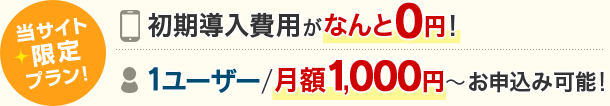 当サイト限定プラン！初期導入費用がなんと0円！・1ユーザー/月額1,000円～お申込み可能！