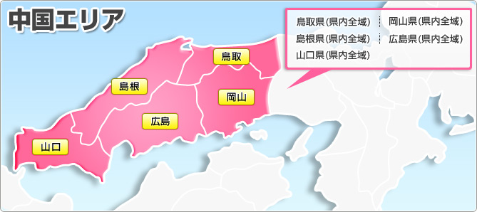 中国エリア 広島県(県内全域) 岡山県(県内全域) 山口県(県内全域) 島根県(県内全域) 鳥取県(県内全域)