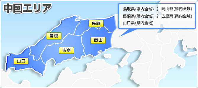 中国エリア 広島県(県内全域) 岡山県(県内全域) 山口県(県内全域) 島根県(県内全域) 鳥取県(県内全域)