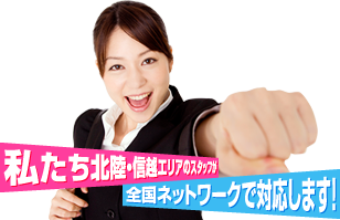 私たち北陸・信越エリアのスタッフが全国ネットワークで対応します！