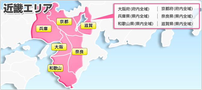 近畿エリア 大阪府(府内全域) 京都府(府内全域) 兵庫県(県内全域) 奈良県(県内全域) 和歌山県(県内全域) 滋賀県(県内全域)