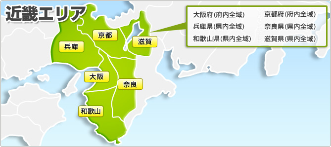 近畿エリア 大阪府(府内全域) 京都府(府内全域) 兵庫県(県内全域) 奈良県(県内全域) 和歌山県(県内全域) 滋賀県(県内全域)