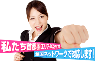 私たち首都圏エリアのスタッフが全国ネットワークで対応します！
