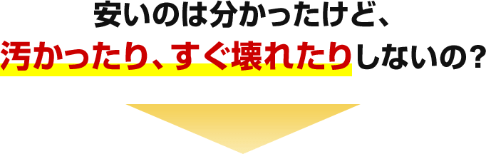 安いのは分かったけど、汚かったり、すぐ壊れたりしないの？