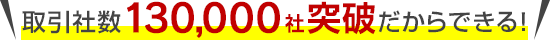 取引社数130,000社突破だからできる！