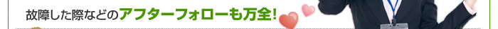 故障した際などのアフターフォローも万全！