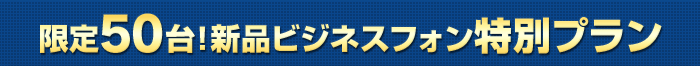 限定50台！新品ビジネスフォン特別プラン