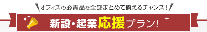 ＼オフィスの必需品を全部まとめて揃えるチャンス！／新設・起業応援プラン！