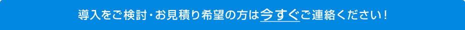 導入をご検討・お見積り希望の方は今すぐご連絡ください！