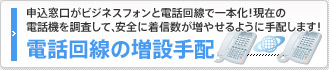 申込窓口がビジネスフォンと電話回線で一本化！現在の電話機を調査して、安全に着信数が増やせるように手配します！