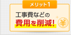 メリット1 工事費などの費用を削減！