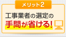 メリット2 工事業者の選定の手間が省ける！