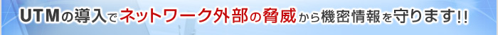 UTMの導入でネットワーク外部の脅威から機密情報を守ります！！