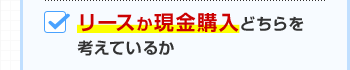リースか現金購入どちらを考えているか