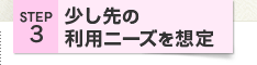STEP3 少し先の利用ニーズを想定