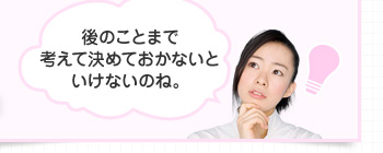 後のことまで考えて決めておかないといけないのね。