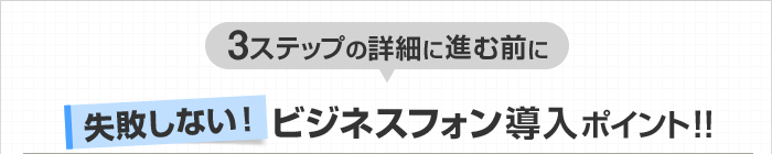 3ステップの詳細に進む前に失敗しない！ビジネスフォン導入ポイント！！