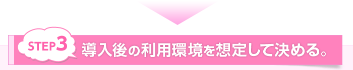 STEP3 導入後の利用環境を想定して決める。