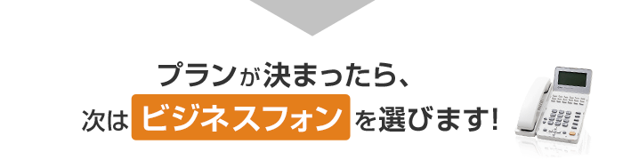 プランが決まったら、次はビジネスフォンを選びます！