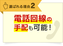 選ばれる理由2 電話回線の手配も可能！