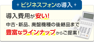 ビジネスフォンの導入 導入費用が安い！中古・新品、廃盤機種の後継品まで豊富なラインナップからご提案！