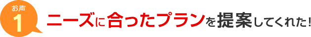 お声1 ニーズに合ったプランを提案してくれた！