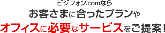 ビジフォン.comならお客さまに合ったプランやオフィスに必要なサービスをご提案！