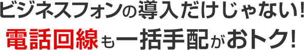 ビジネスフォンの導入だけじゃない！電話回線も一括手配がおトク！