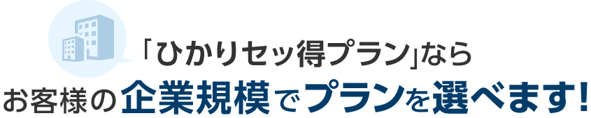 「ひかりセッ得プラン」ならお客様の企業規模でプランを選べます！