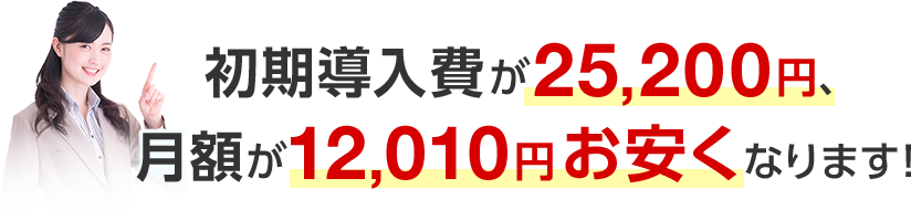初期導入費が25,200円、月額が12,010円お安くなります！