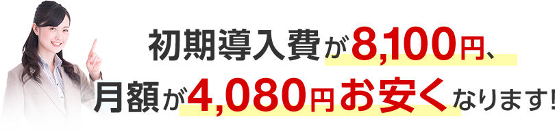 初期導入費が8,100円、月額が4,080円お安くなります！