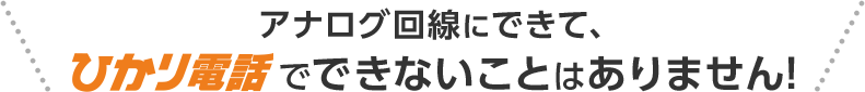 アナログ回線にできて、ひかり電話でできないことはありません！