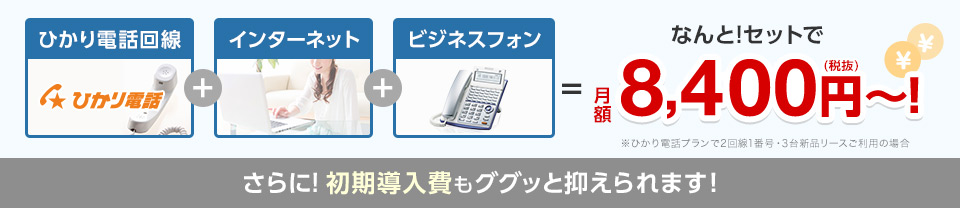 ひかり電話回線＋インターネット＋ビジネスフォン＝なんと！セットで月額8,400円（税抜）～！さらに！初期導入費もググッと抑えられます！