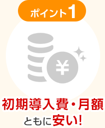 ポイント1 初期導入費・月額ともに安い！