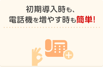 初期導入時も、電話機を増やす時も簡単！