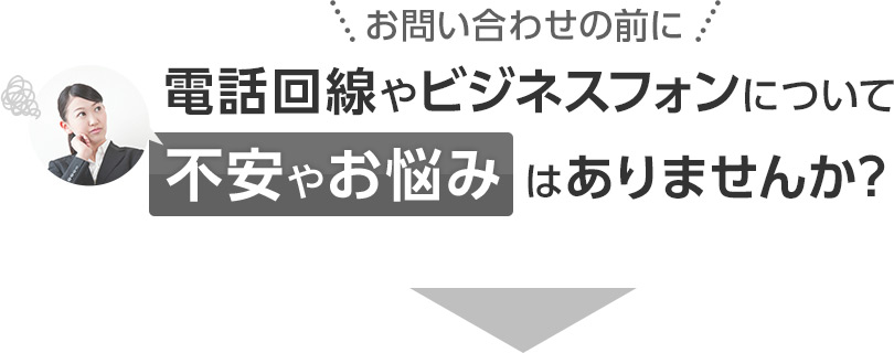 ＼お問い合わせの前に／電話回線やビジネスフォンについて不安やお悩みはありませんか？