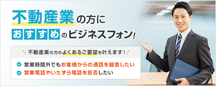 不動産業の方におすすめのビジネスフォン! 不動産業の方のよくあるご要望を叶えます! ・営業時間外でもお客様からの通話を録音したい ・営業電話やいたずら電話を拒否したい