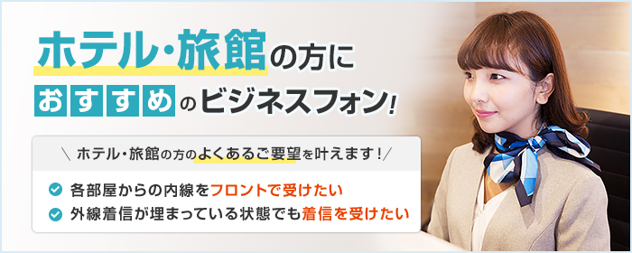 ホテル・旅館の方におすすめのビジネスフォン! ホテル・旅館の方のよくあるご要望を叶えます! ・各部屋からの内線をフロントで受けたい ・外線着信が埋まっている状態でも着信を受けたい