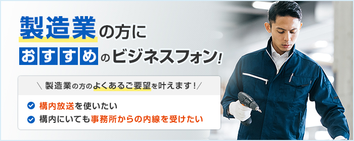 製造業の方におすすめのビジネスフォン! 製造業の方のよくあるご要望を叶えます! ・構内放送を使いたい ・構内にいても事務所からの内線を受けたい