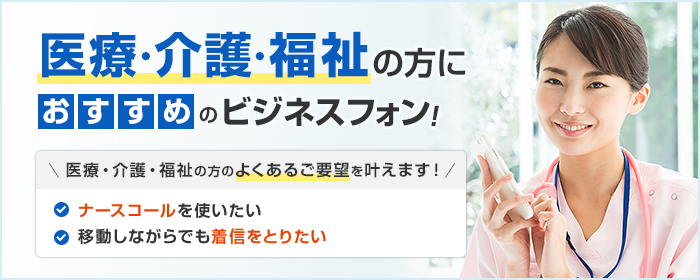 医療・介護・福祉の方におすすめのビジネスフォン! 医療・介護・福祉の方のよくあるご要望を叶えます! ・ナースコールを使いたい ・移動しながらでも着信をとりたい