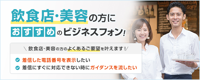 飲食店・美容の方におすすめのビジネスフォン! 飲食店・美容の方のよくあるご要望を叶えます! ・着信した電話番号を表示したい ・着信にすぐに対応できない時にガイダンスを流したい