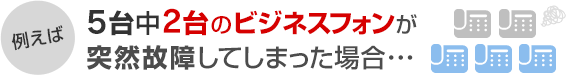 例えば 5台中2台のビジネスフォンが突然故障してしまった場合･･･