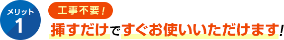 メリット1 工事不要！挿すだけですぐお使いいただけます！