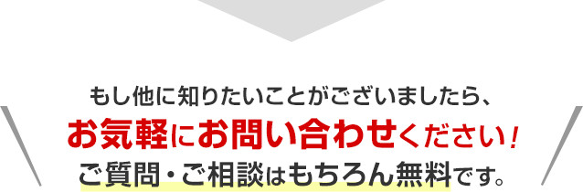 もし他に知りたいことがございましたら、お気軽にお問い合わせください！ご質問・ご相談はもちろん無料です。