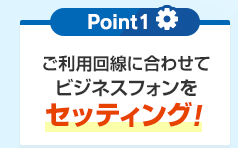 Point1 ご利用回線に合わせてビジネスフォンをセッティング！