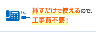 挿すだけで使えるので、工事費不要！