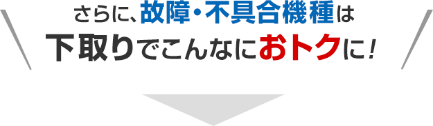 さらに、故障・不具合機種は下取りでこんなにおトクに！