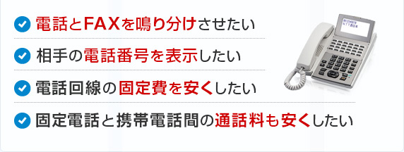 電話とFAXを鳴り分けさせたい・相手の電話番号を表示したい・電話回線の固定費を安くしたい・固定電話と携帯電話間の通話料も安くしたい
